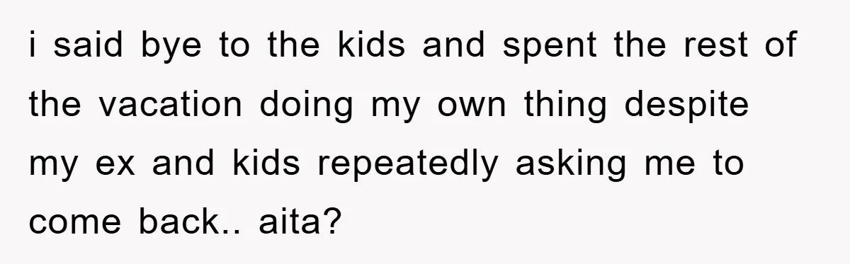 i said bye to the kids and spent the rest of the vacation doing my own thing despite my ex and kids repeatedly asking me to come back.. aita?