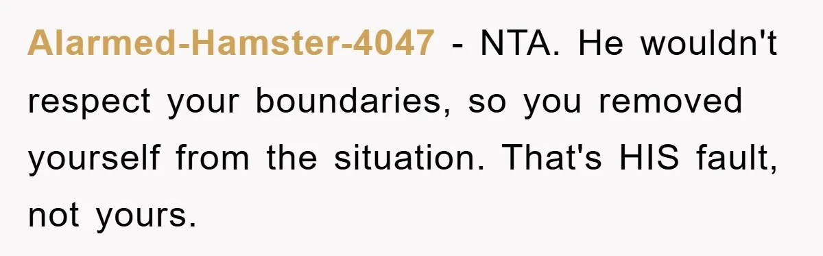 Alarmed-Hamster-4047 − NTA. He wouldn't respect your boundaries, so you removed yourself from the situation. That's HIS fault, not yours.