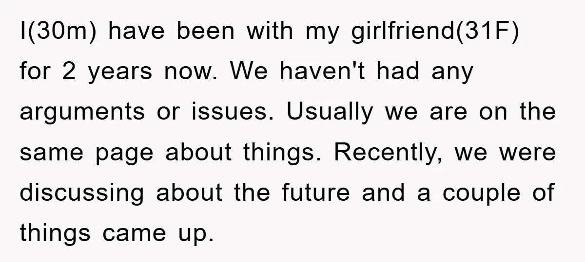 I(30m) have been with my girlfriend(31F) for 2 years now. We haven't had any arguments or issues. Usually we are on the same page about things. Recently, we were discussing...