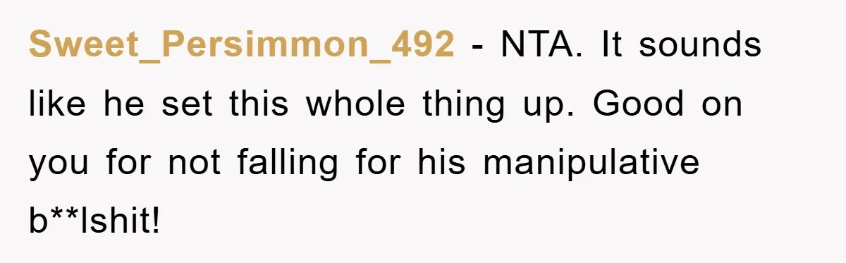 Sweet_Persimmon_492 − NTA. It sounds like he set this whole thing up. Good on you for not falling for his manipulative b**lshit!