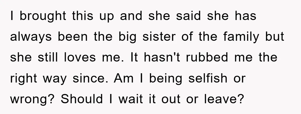 I brought this up and she said she has always been the big sister of the family but she still loves me. It hasn't rubbed me the right way since....