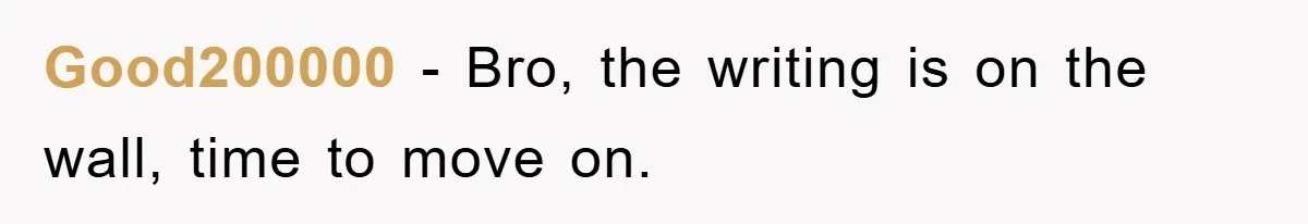 Good200000 - Bro, the writing is on the wall, time to move on.