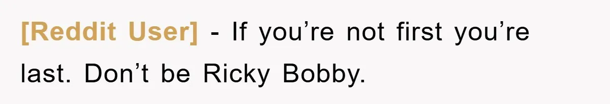 [Reddit User] - If you’re not first you’re last. Don’t be Ricky Bobby.