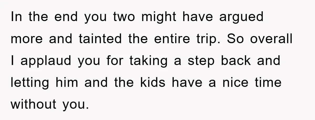 In the end you two might have argued more and tainted the entire trip. So overall I applaud you for taking a step back and letting him and the kids...