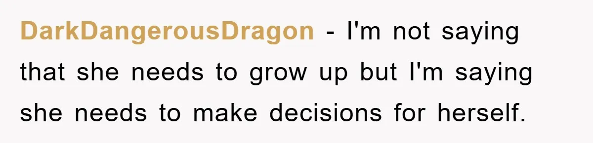 DarkDangerousDragon - I'm not saying that she needs to grow up but I'm saying she needs to make decisions for herself.