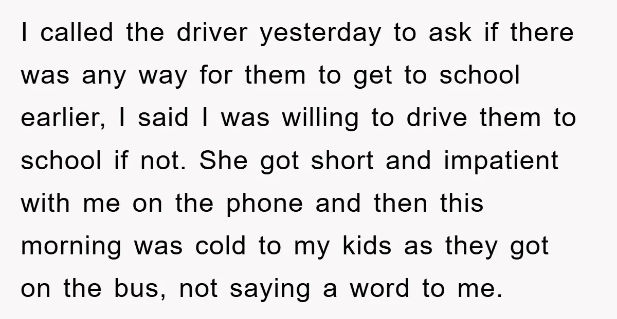 I called the driver yesterday to ask if there was any way for them to get to school earlier, I said I was willing to drive them to school if...