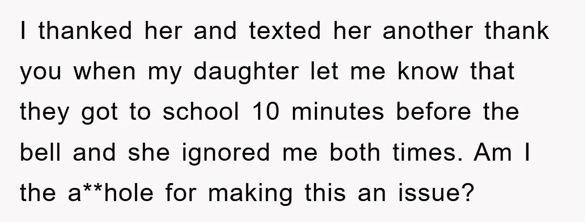 I thanked her and texted her another thank you when my daughter let me know that they got to school 10 minutes before the bell and she ignored me both...