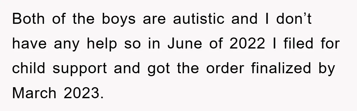 Both of the boys are autistic and I don’t have any help so in June of 2022 I filed for child support and got the order finalized by March 2023.