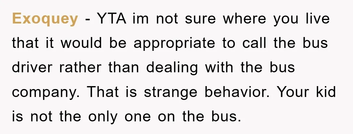 Exoquey − YTA im not sure where you live that it would be appropriate to call the bus driver rather than dealing with the bus company. That is strange behavior....
