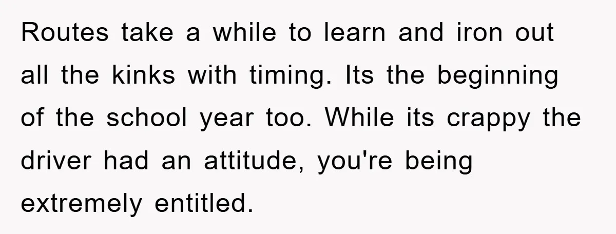 Routes take a while to learn and iron out all the kinks with timing. Its the beginning of the school year too. While its crappy the driver had an attitude,...