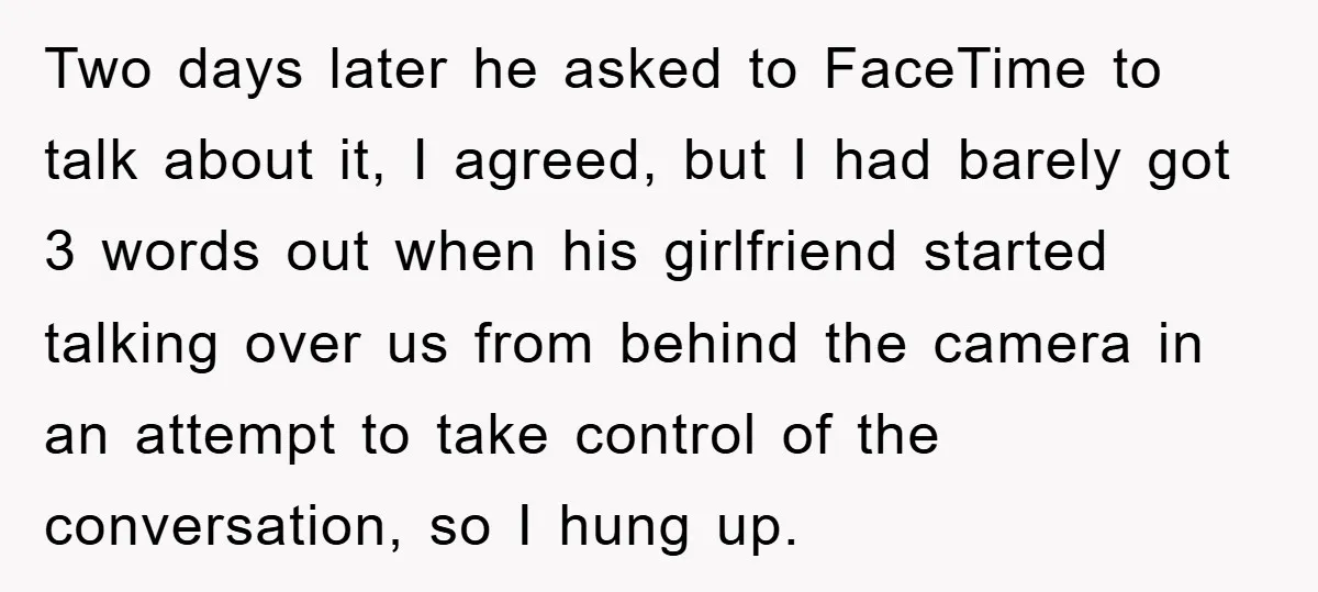 Two days later he asked to FaceTime to talk about it, I agreed, but I had barely got 3 words out when his girlfriend started talking over us from behind...