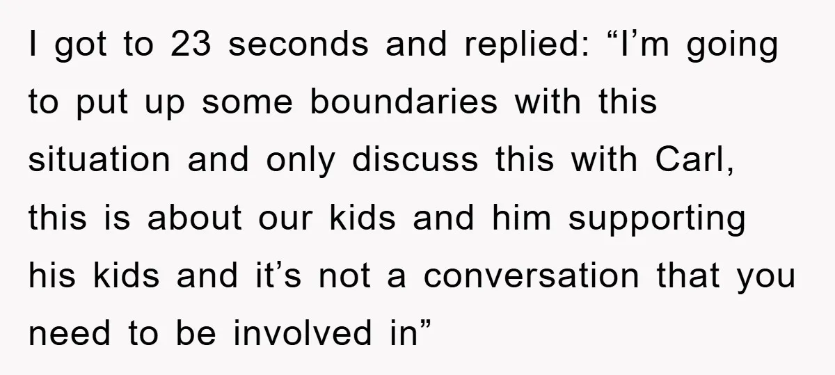 I got to 23 seconds and replied: “I’m going to put up some boundaries with this situation and only discuss this with Carl, this is about our kids and him...