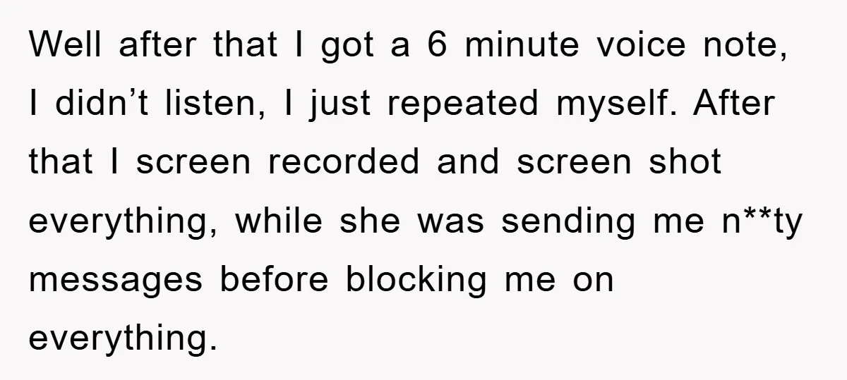 Well after that I got a 6 minute voice note, I didn’t listen, I just repeated myself. After that I screen recorded and screen shot everything, while she was sending...