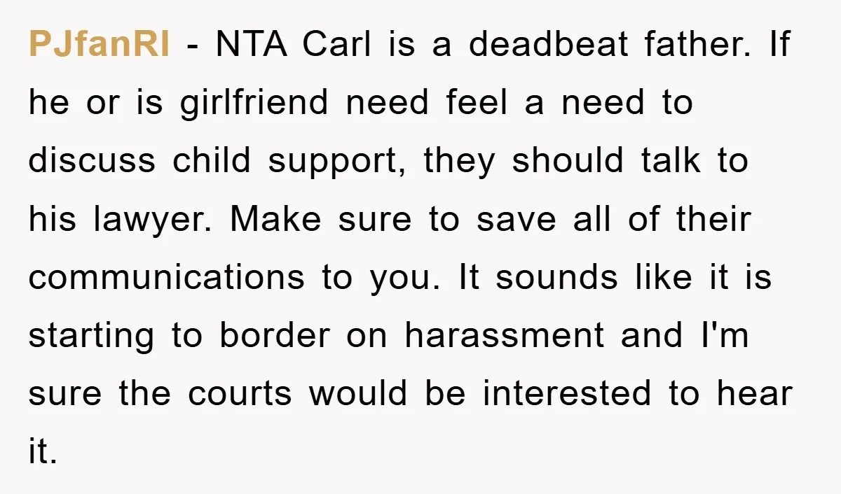 PJfanRI − NTA Carl is a deadbeat father. If he or is girlfriend need feel a need to discuss child support, they should talk to his lawyer. Make sure to...
