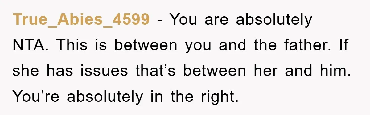 True_Abies_4599 − You are absolutely NTA. This is between you and the father. If she has issues that’s between her and him. You’re absolutely in the right.