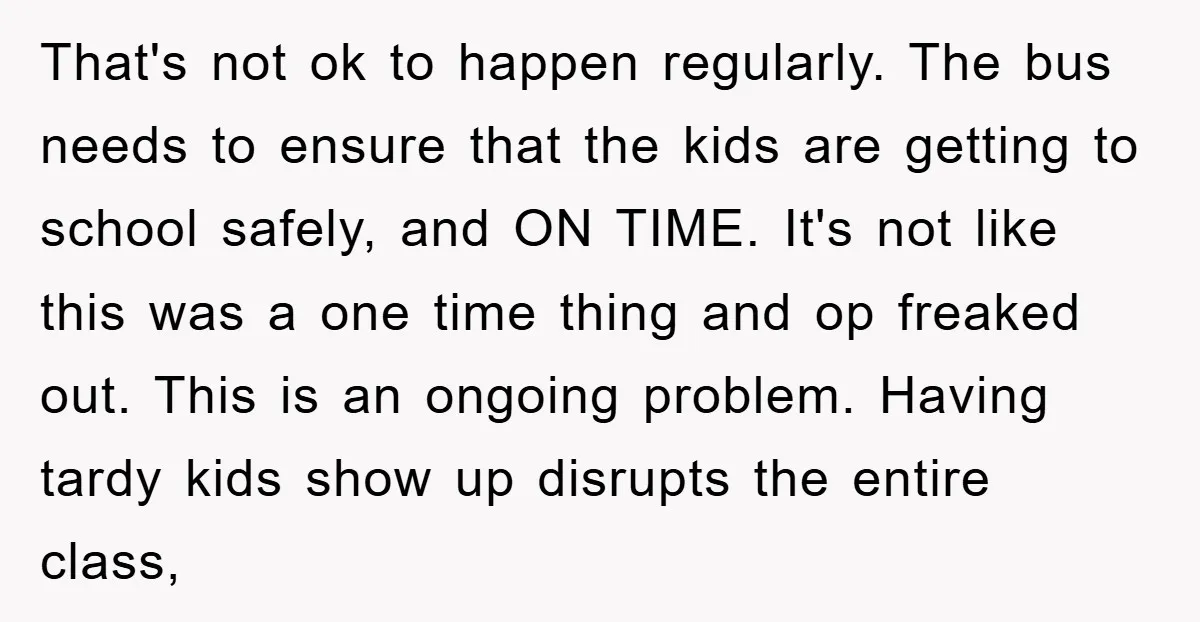 That's not ok to happen regularly. The bus needs to ensure that the kids are getting to school safely, and ON TIME. It's not like this was a one time...