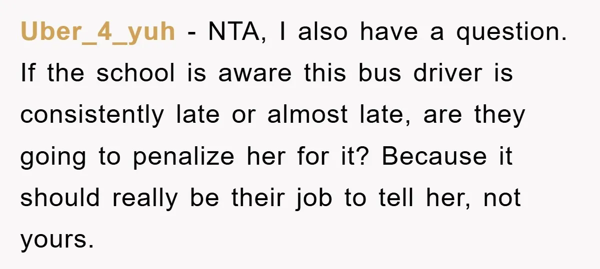 Uber_4_yuh − NTA, I also have a question. If the school is aware this bus driver is consistently late or almost late, are they going to penalize her for it?...
