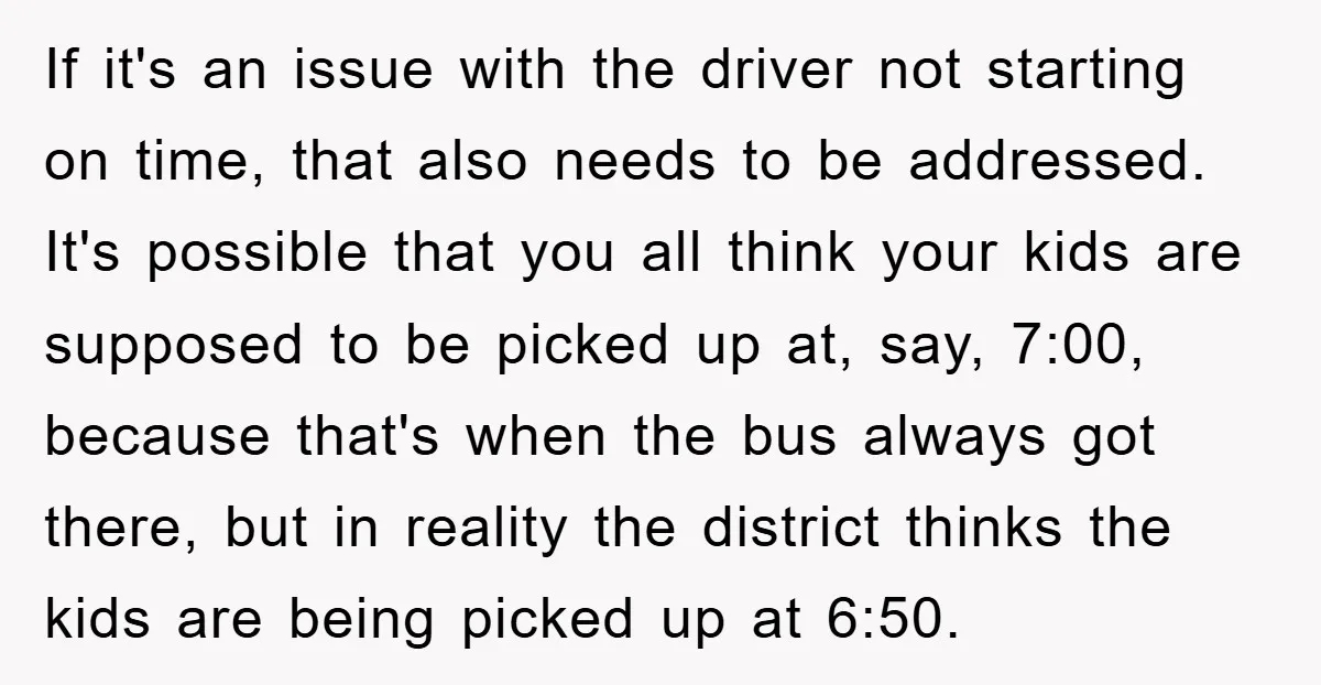 If it's an issue with the driver not starting on time, that also needs to be addressed. It's possible that you all think your kids are supposed to be picked...