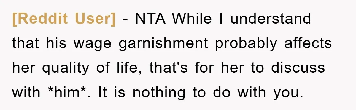 [Reddit User] − NTA While I understand that his wage garnishment probably affects her quality of life, that's for her to discuss with *him*. It is nothing to do with...