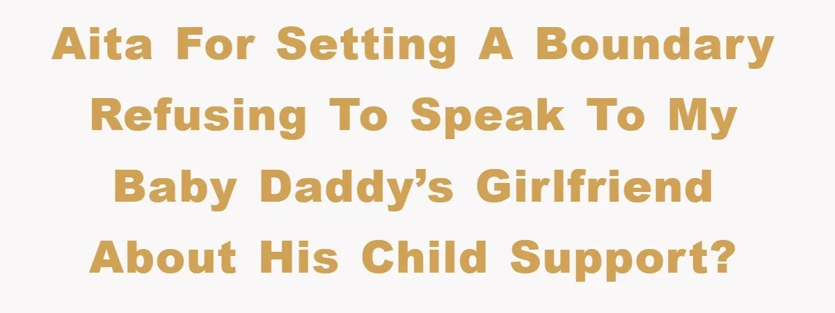 AITA for setting a boundary refusing to speak to my baby daddy’s girlfriend about his child support?