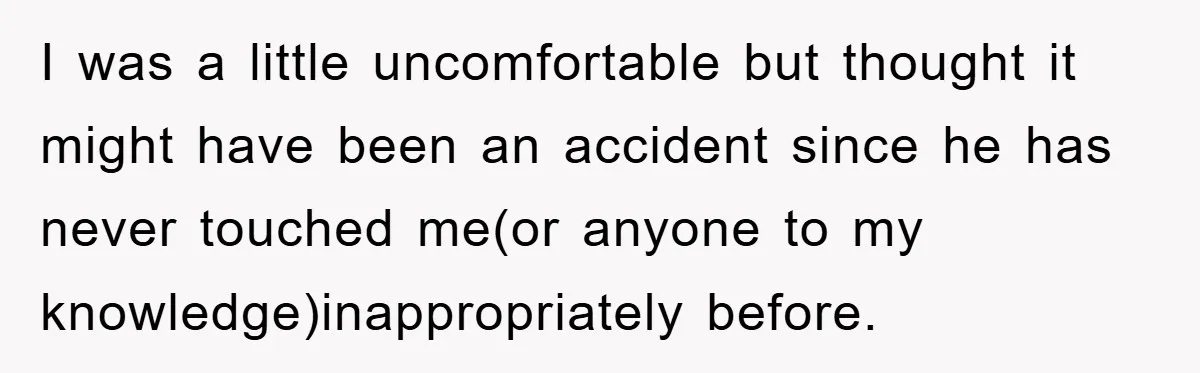 I was a little uncomfortable but thought it might have been an accident since he has never touched me(or anyone to my knowledge)inappropriately before.