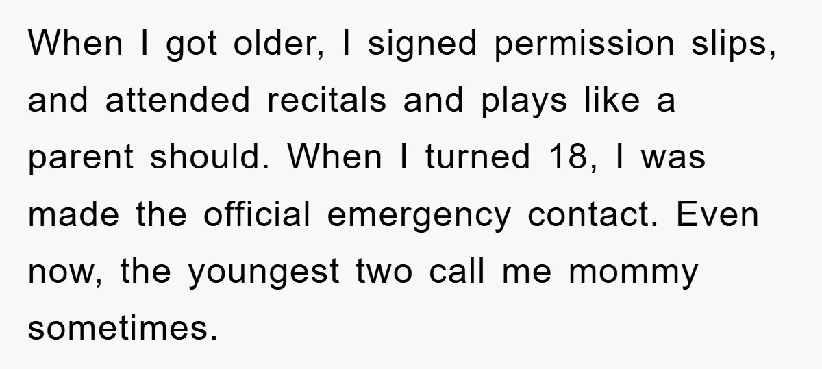 When I got older, I signed permission slips, and attended recitals and plays like a parent should. When I turned 18, I was made the official emergency contact. Even now,...