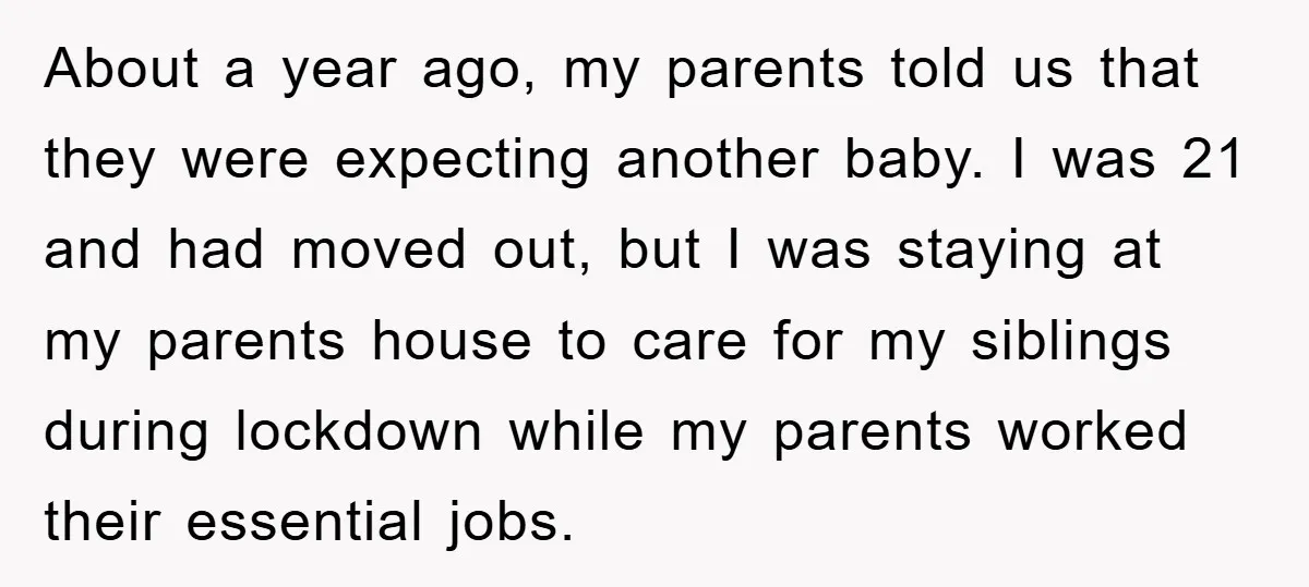 About a year ago, my parents told us that they were expecting another baby. I was 21 and had moved out, but I was staying at my parents house to...