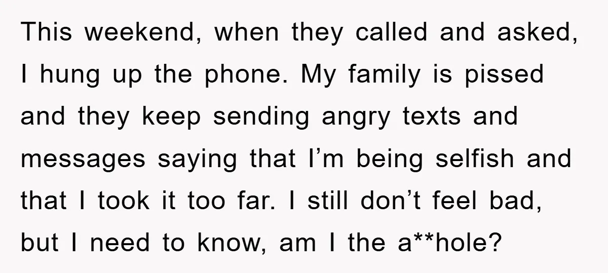 This weekend, when they called and asked, I hung up the phone. My family is pissed and they keep sending angry texts and messages saying that I’m being selfish and...