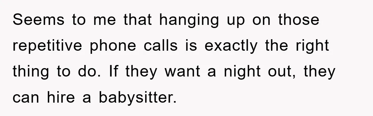 Seems to me that hanging up on those repetitive phone calls is exactly the right thing to do. If they want a night out, they can hire a babysitter.