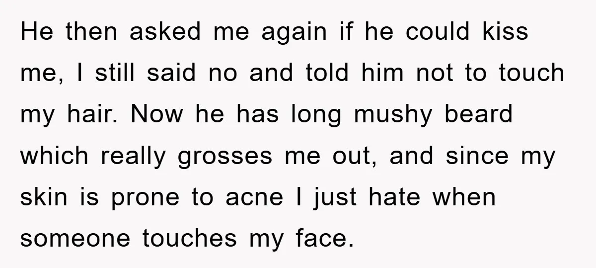 He then asked me again if he could kiss me, I still said no and told him not to touch my hair. Now he has long mushy beard which really...