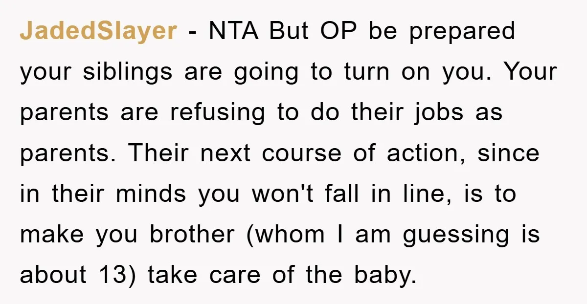 JadedSlayer − NTA But OP be prepared your siblings are going to turn on you. Your parents are refusing to do their jobs as parents. Their next course of action,...