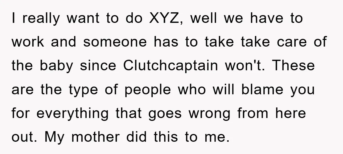 I really want to do XYZ, well we have to work and someone has to take take care of the baby since Clutchcaptain won't. These are the type of people...