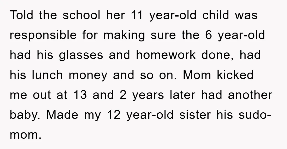 Told the school her 11 year-old child was responsible for making sure the 6 year-old had his glasses and homework done, had his lunch money and so on. Mom kicked...