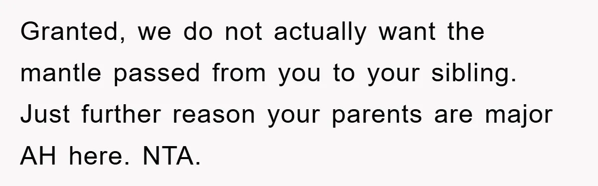 Granted, we do not actually want the mantle passed from you to your sibling. Just further reason your parents are major AH here. NTA.