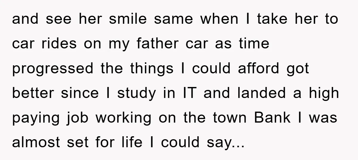 and see her smile same when I take her to car rides on my father car as time progressed the things I could afford got better since I study in...