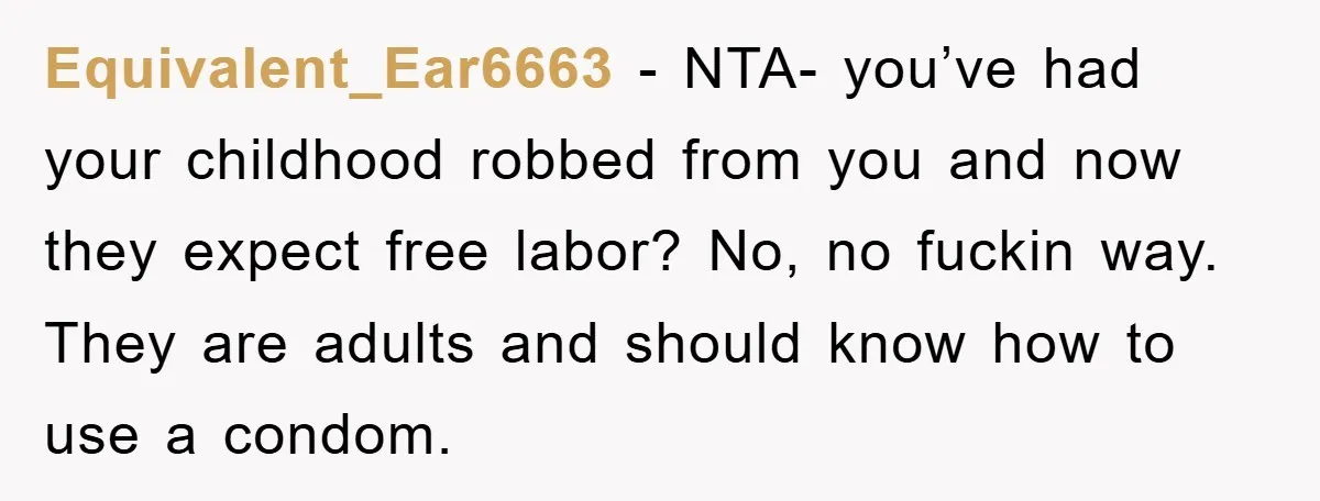 Equivalent_Ear6663 − NTA- you’ve had your childhood robbed from you and now they expect free labor? No, no fuckin way. They are adults and should know how to use a...