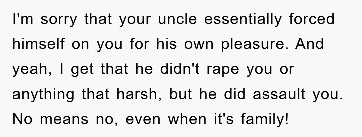 I'm sorry that your uncle essentially forced himself on you for his own pleasure. And yeah, I get that he didn't rape you or anything that harsh, but he did...