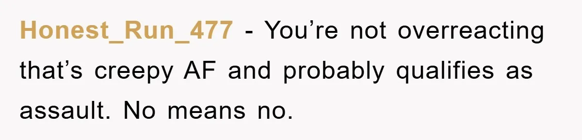 Honest_Run_477 - You’re not overreacting that’s creepy AF and probably qualifies as assault. No means no.