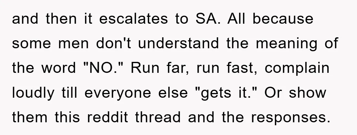 and then it escalates to SA. All because some men don't understand the meaning of the word "NO." Run far, run fast, complain loudly till everyone else "gets it." Or...
