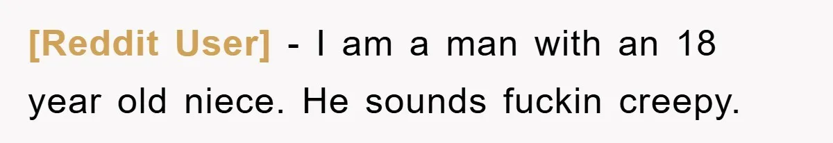 [Reddit User] - I am a man with an 18 year old niece. He sounds fuckin creepy.
