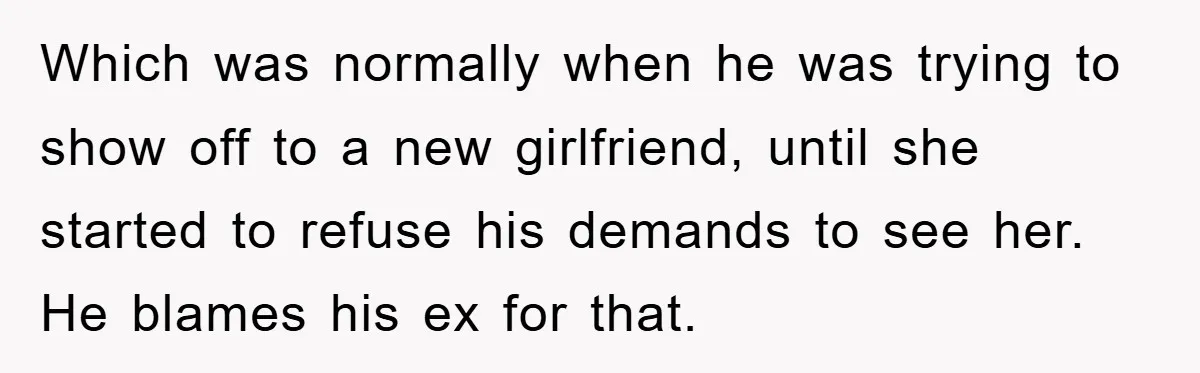 Which was normally when he was trying to show off to a new girlfriend, until she started to refuse his demands to see her. He blames his ex for that.