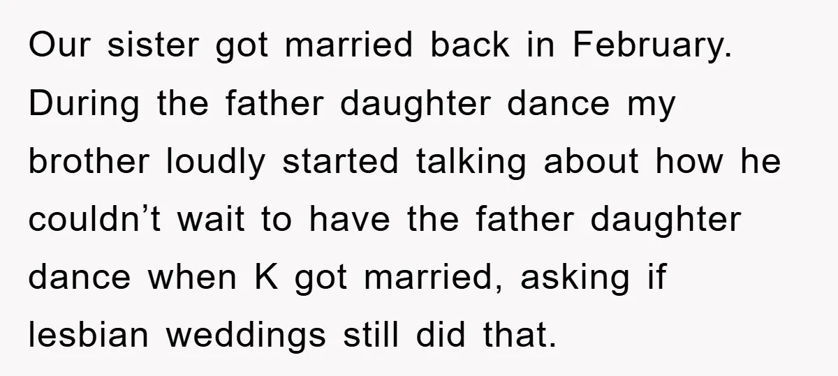 Our sister got married back in February. During the father daughter dance my brother loudly started talking about how he couldn’t wait to have the father daughter dance when K...