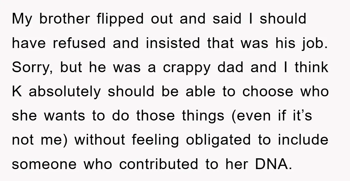 My brother flipped out and said I should have refused and insisted that was his job. Sorry, but he was a crappy dad and I think K absolutely should be...