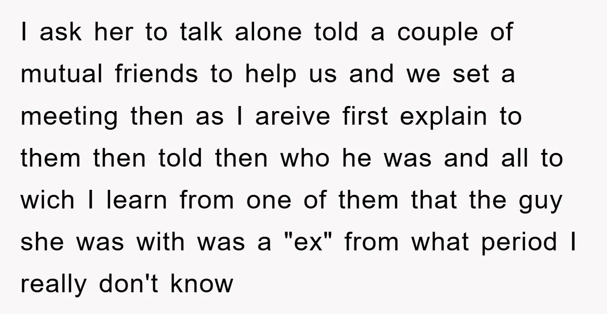 I ask her to talk alone told a couple of mutual friends to help us and we set a meeting then as I areive first explain to them then told...
