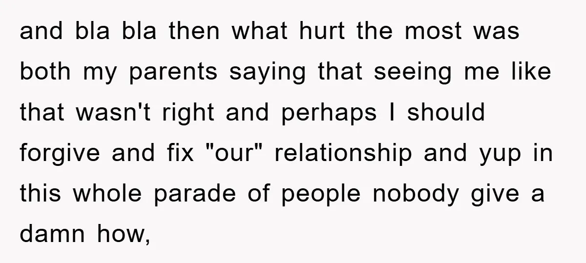 and bla bla then what hurt the most was both my parents saying that seeing me like that wasn't right and perhaps I should forgive and fix "our" relationship and...