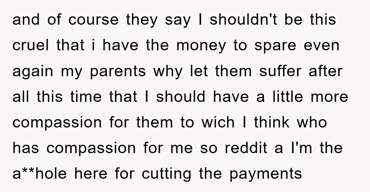 and of course they say I shouldn't be this cruel that i have the money to spare even again my parents why let them suffer after all this time that...