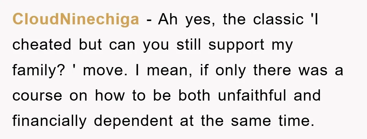 CloudNinechiga − Ah yes, the classic 'I cheated but can you still support my family? ' move. I mean, if only there was a course on how to be both...