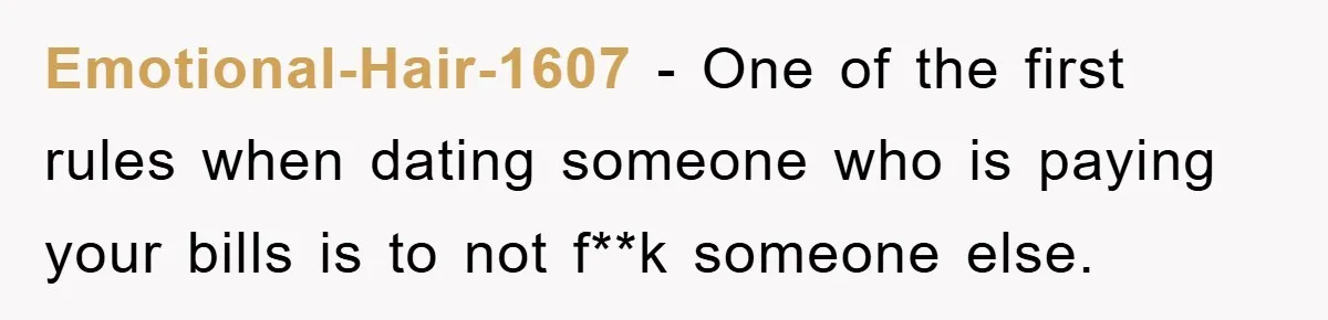 Emotional-Hair-1607 − One of the first rules when dating someone who is paying your bills is to not f**k someone else.