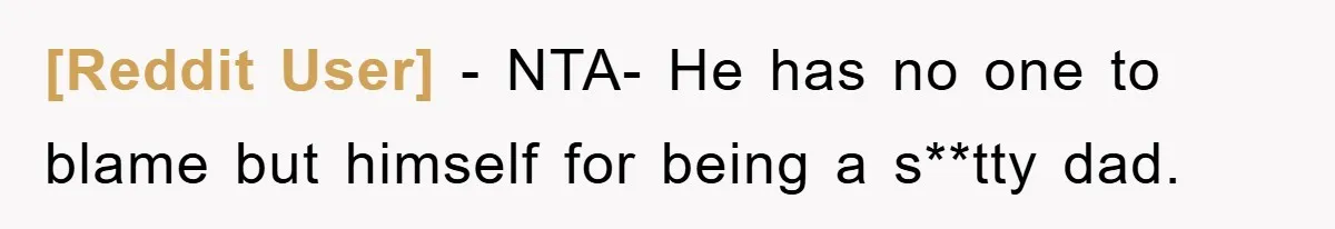 [Reddit User] − NTA- He has no one to blame but himself for being a s**tty dad.
