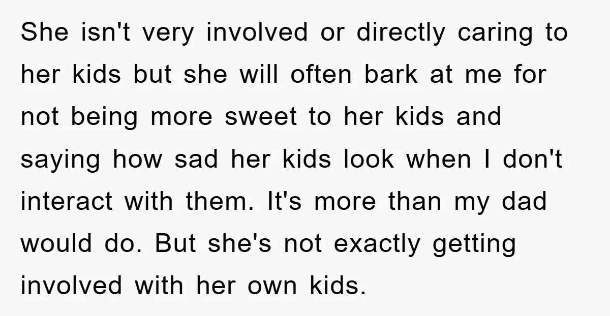 She isn't very involved or directly caring to her kids but she will often bark at me for not being more sweet to her kids and saying how sad her...